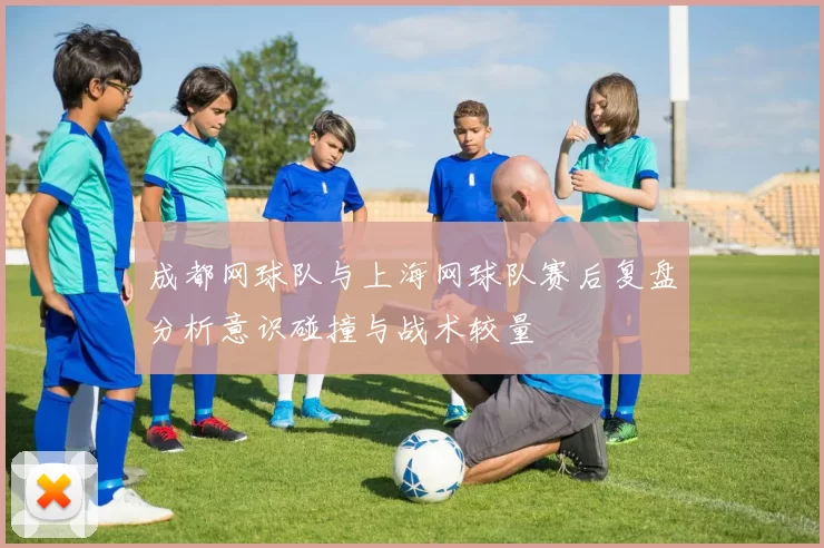 成都网球队与上海网球队赛后复盘分析意识碰撞与战术较量