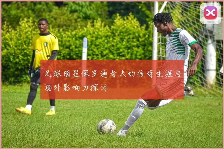 足球明星保罗迪考夫的传奇生涯与场外影响力探讨