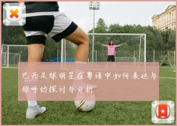 巴西足球明星在粤语中如何表达与称呼的探讨与分析