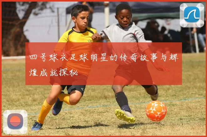四号球衣足球明星的传奇故事与辉煌成就探秘