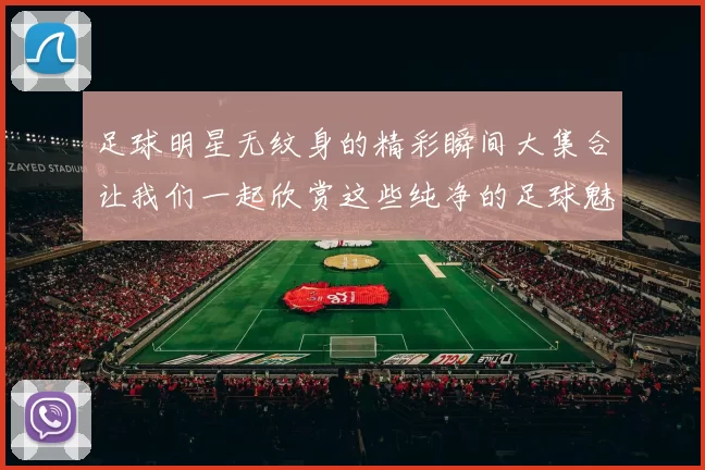 足球明星无纹身的精彩瞬间大集合让我们一起欣赏这些纯净的足球魅力与风采