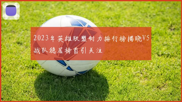 2023年英雄联盟耐力排行榜揭晓V5战队稳居榜首引关注