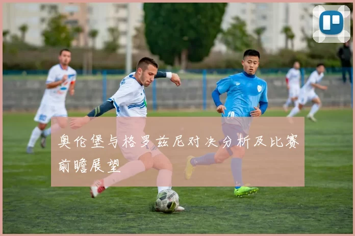 奥伦堡与格罗兹尼对决分析及比赛前瞻展望