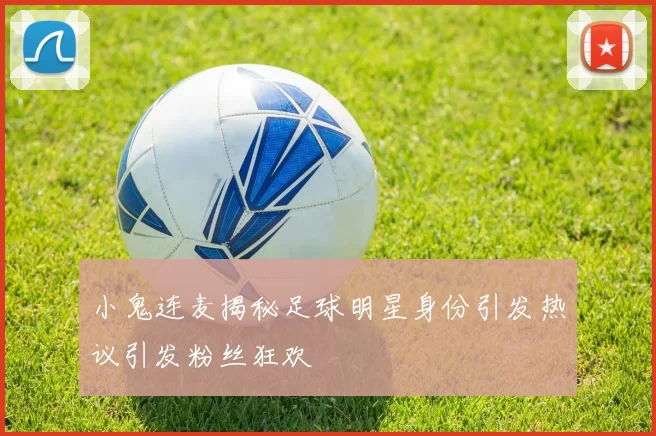 小鬼连麦揭秘足球明星身份引发热议引发粉丝狂欢