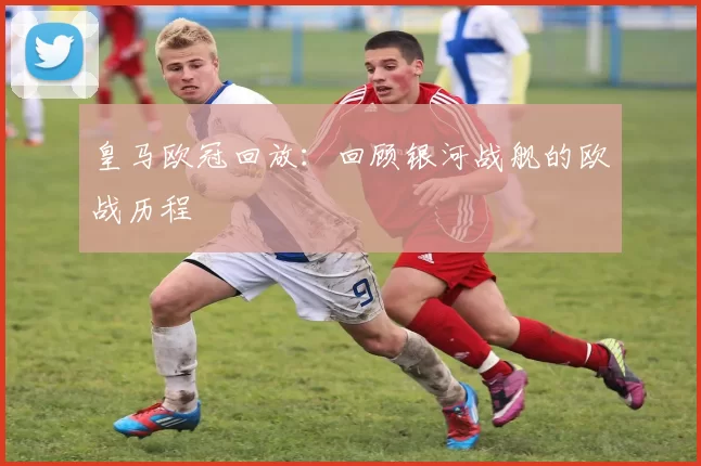 皇马欧冠回放：回顾银河战舰的欧战历程