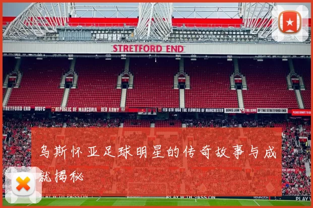 乌斯怀亚足球明星的传奇故事与成就揭秘