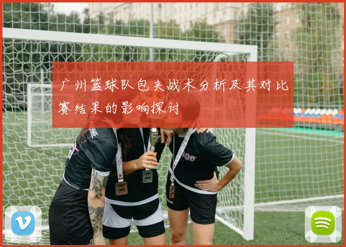 广州篮球队包夹战术分析及其对比赛结果的影响探讨