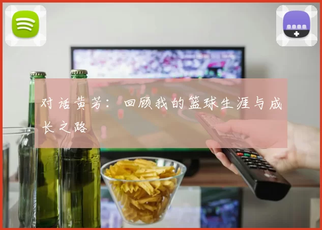 对话黄芳：回顾我的篮球生涯与成长之路