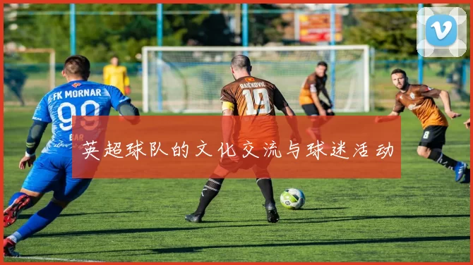 英超球队的文化交流与球迷活动
