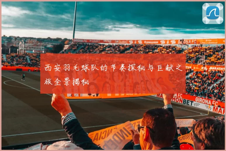 西安羽毛球队的节奏探秘与巨献之旅全景揭秘