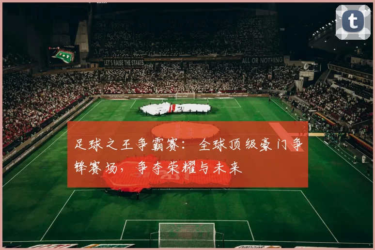 足球之王争霸赛：全球顶级豪门争锋赛场，争夺荣耀与未来