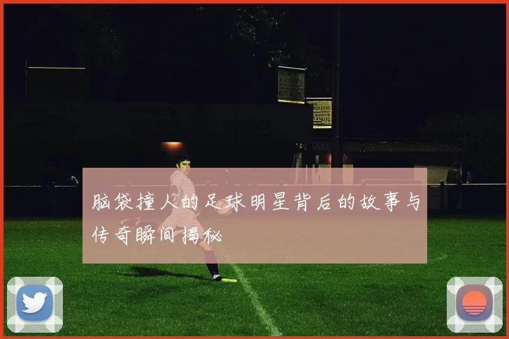 脑袋撞人的足球明星背后的故事与传奇瞬间揭秘