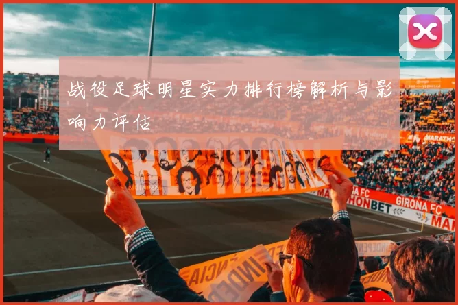 战役足球明星实力排行榜解析与影响力评估