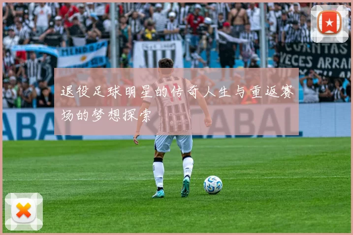 退役足球明星的传奇人生与重返赛场的梦想探索