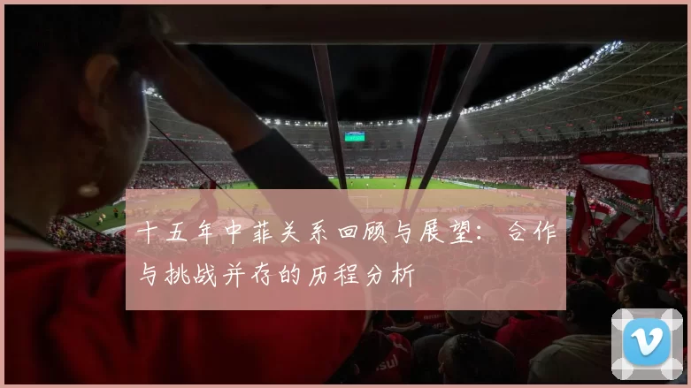 十五年中菲关系回顾与展望：合作与挑战并存的历程分析