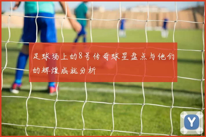 足球场上的8号传奇球星盘点与他们的辉煌成就分析