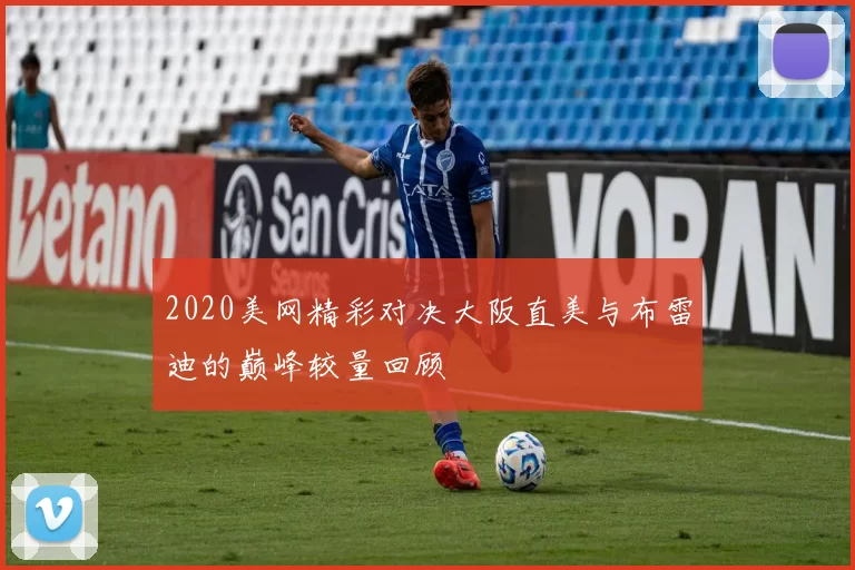2020美网精彩对决大阪直美与布雷迪的巅峰较量回顾