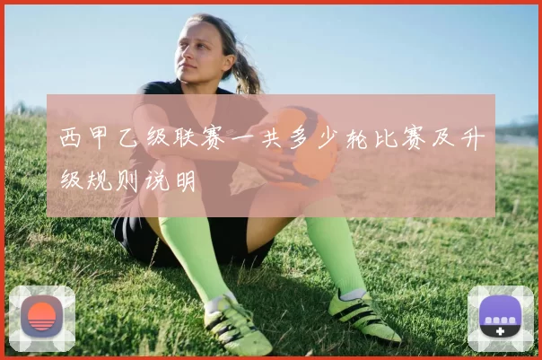 西甲乙级联赛一共多少轮比赛及升级规则说明