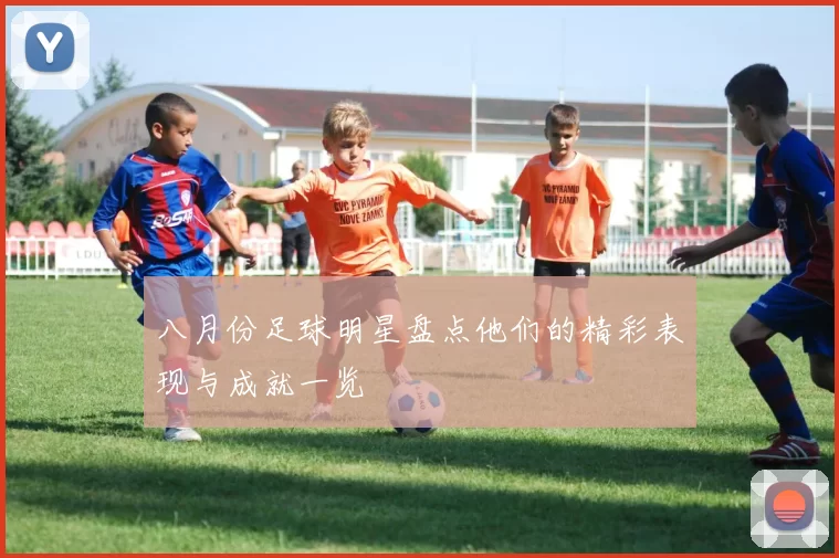八月份足球明星盘点他们的精彩表现与成就一览