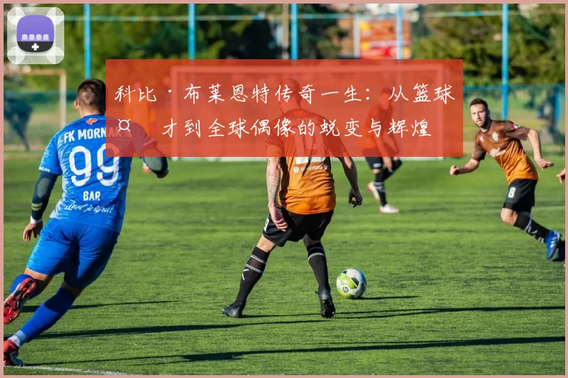 科比·布莱恩特传奇一生：从篮球天才到全球偶像的蜕变与辉煌