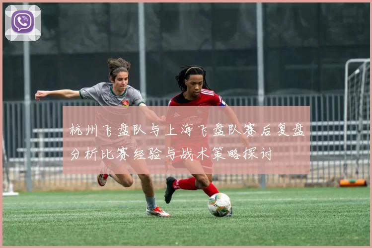 杭州飞盘队与上海飞盘队赛后复盘分析比赛经验与战术策略探讨