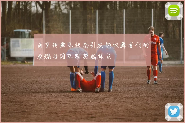 南京街舞队状态引发热议舞者们的表现与团队默契成焦点