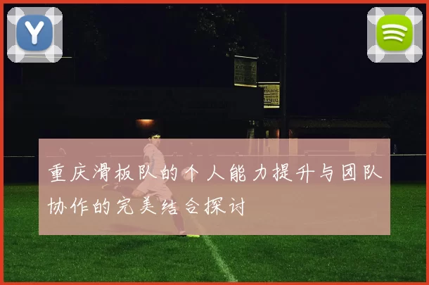 重庆滑板队的个人能力提升与团队协作的完美结合探讨