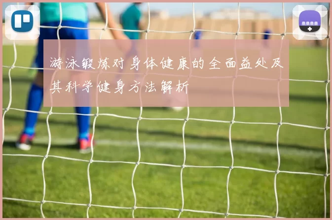 游泳锻炼对身体健康的全面益处及其科学健身方法解析