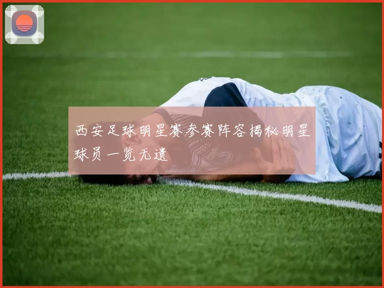 西安足球明星赛参赛阵容揭秘明星球员一览无遗
