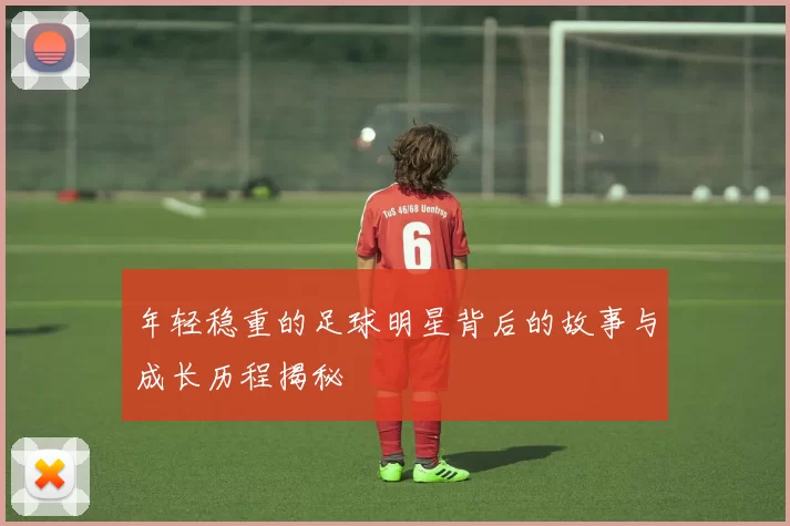 年轻稳重的足球明星背后的故事与成长历程揭秘