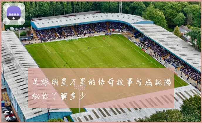 足球明星万星的传奇故事与成就揭秘你了解多少