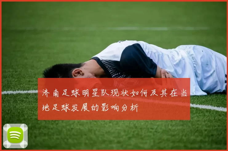 济南足球明星队现状如何及其在当地足球发展的影响分析