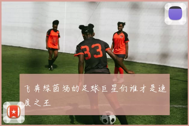飞奔绿茵场的足球巨星们谁才是速度之王
