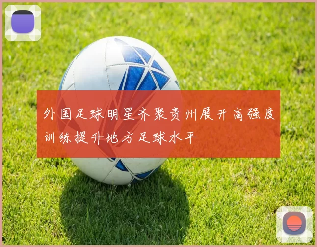 外国足球明星齐聚贵州展开高强度训练提升地方足球水平