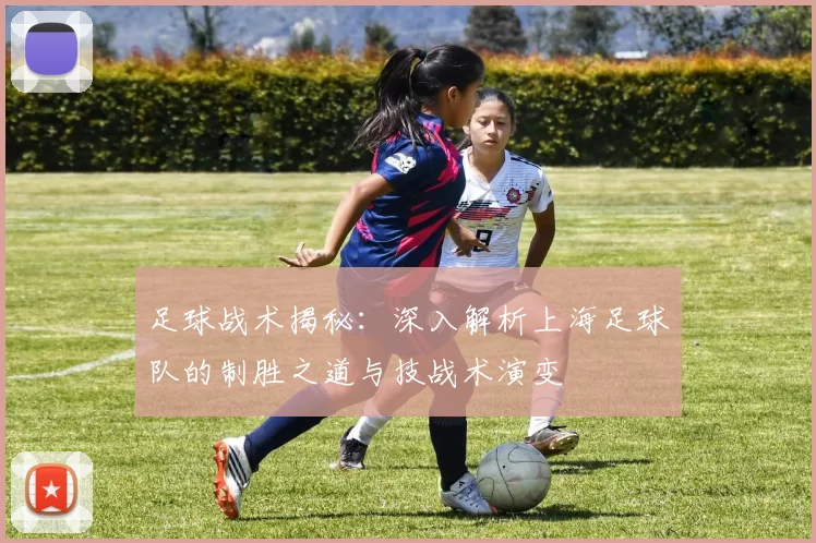 足球战术揭秘：深入解析上海足球队的制胜之道与技战术演变