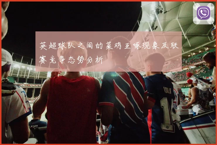 英超球队之间的菜鸡互啄现象及联赛竞争态势分析