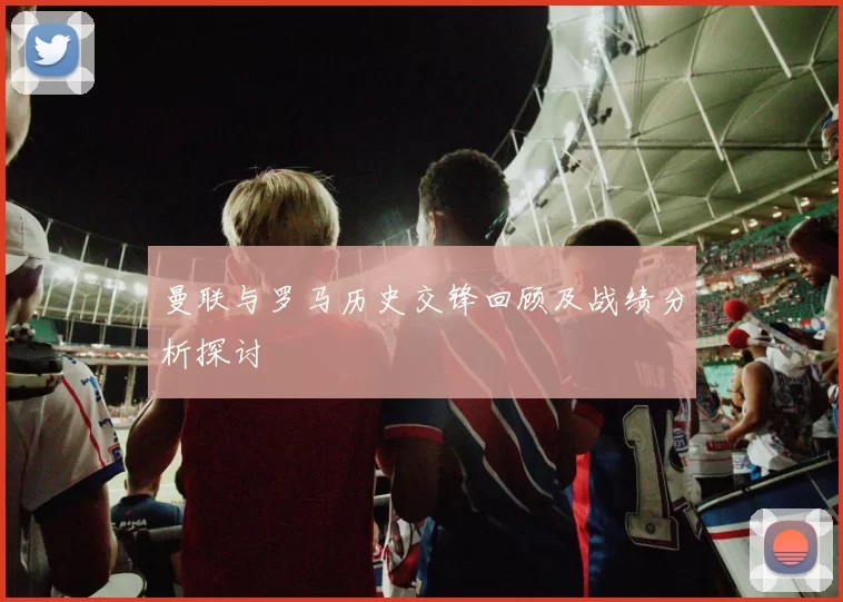 曼联与罗马历史交锋回顾及战绩分析探讨