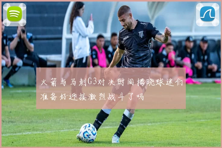 火箭与马刺G3对决时间揭晓球迷们准备好迎接激烈战斗了吗