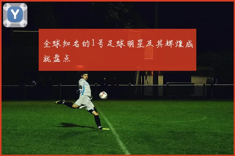 全球知名的1号足球明星及其辉煌成就盘点