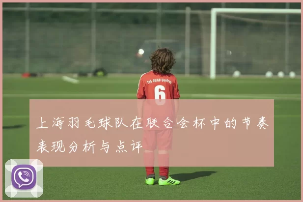 上海羽毛球队在联合会杯中的节奏表现分析与点评