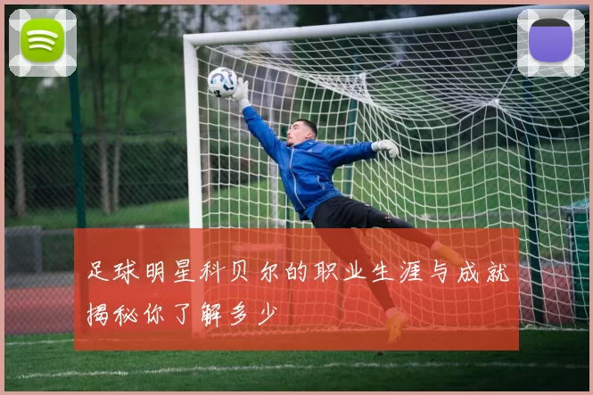 足球明星科贝尔的职业生涯与成就揭秘你了解多少