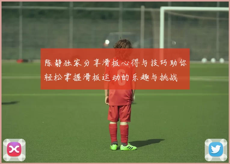 陈静独家分享滑板心得与技巧助你轻松掌握滑板运动的乐趣与挑战