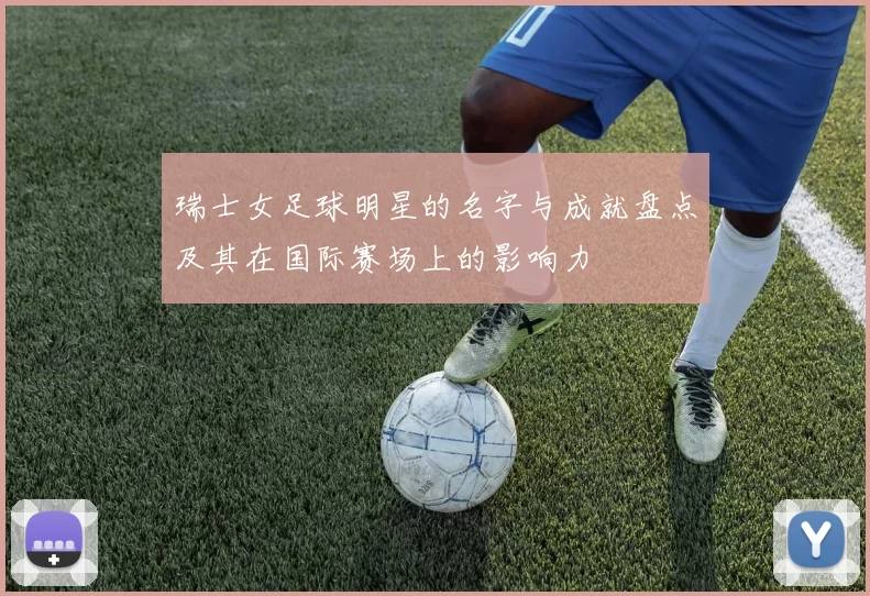 瑞士女足球明星的名字与成就盘点及其在国际赛场上的影响力