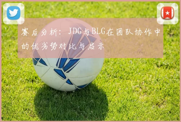 赛后分析：JDG与BLG在团队协作中的优劣势对比与启示