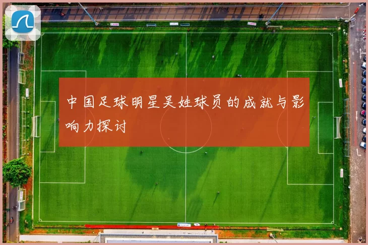 中国足球明星吴姓球员的成就与影响力探讨
