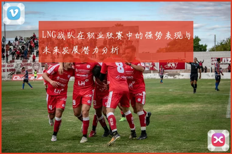 LNG战队在职业联赛中的强势表现与未来发展潜力分析