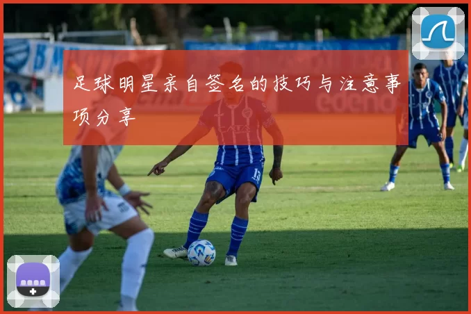 足球明星亲自签名的技巧与注意事项分享