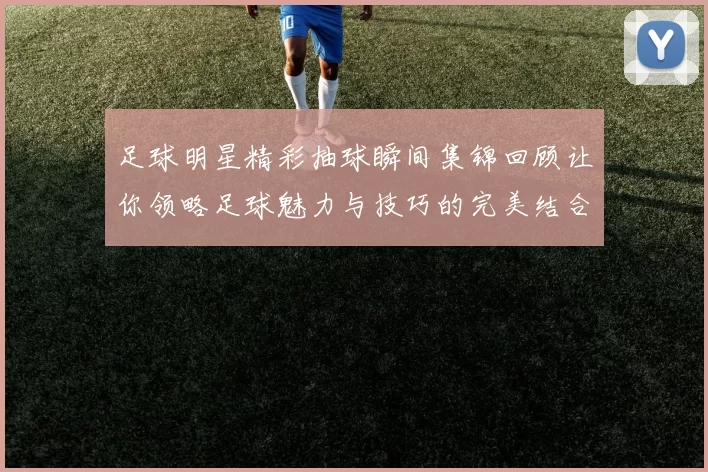 足球明星精彩抽球瞬间集锦回顾让你领略足球魅力与技巧的完美结合
