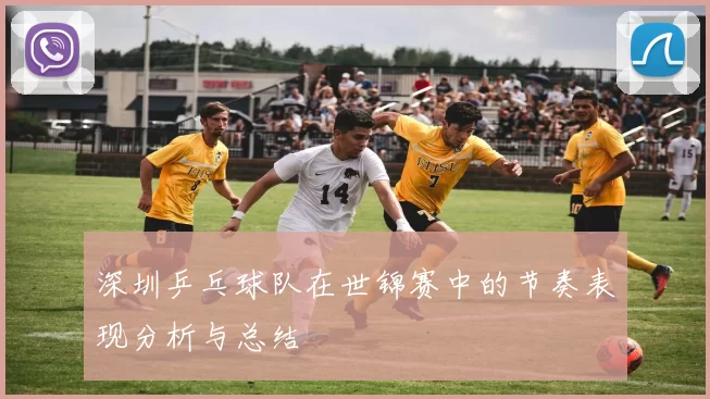 深圳乒乓球队在世锦赛中的节奏表现分析与总结
