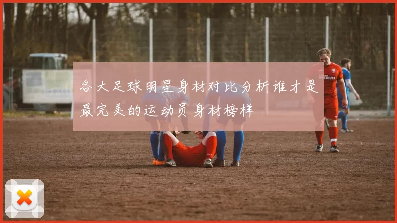 各大足球明星身材对比分析谁才是最完美的运动员身材榜样